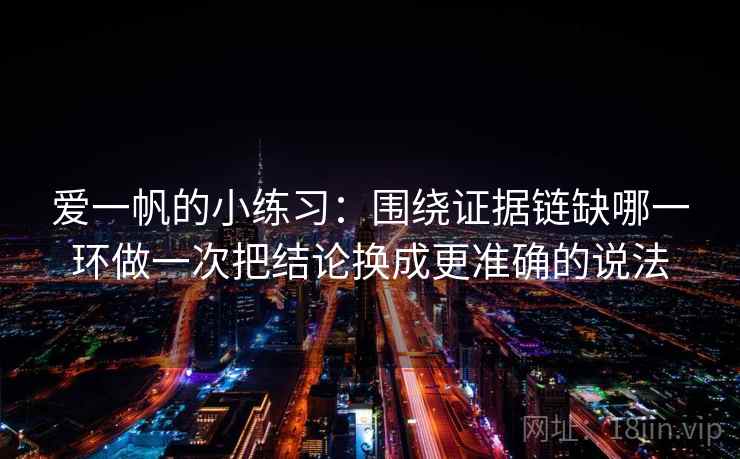 爱一帆的小练习：围绕证据链缺哪一环做一次把结论换成更准确的说法