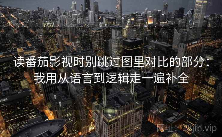 读番茄影视时别跳过图里对比的部分：我用从语言到逻辑走一遍补全