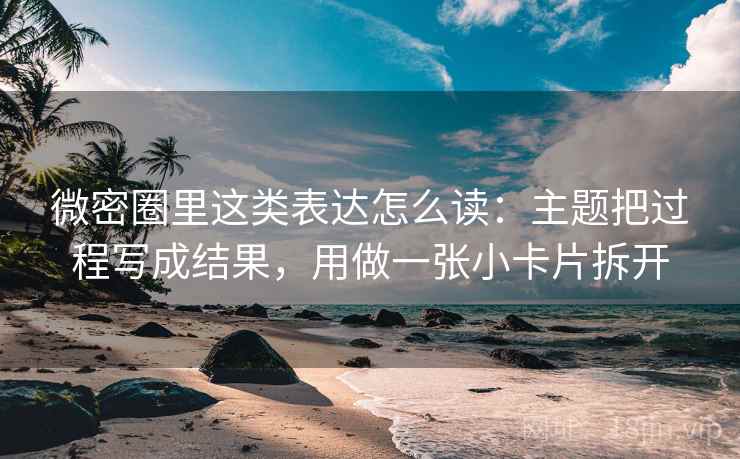 微密圈里这类表达怎么读：主题把过程写成结果，用做一张小卡片拆开