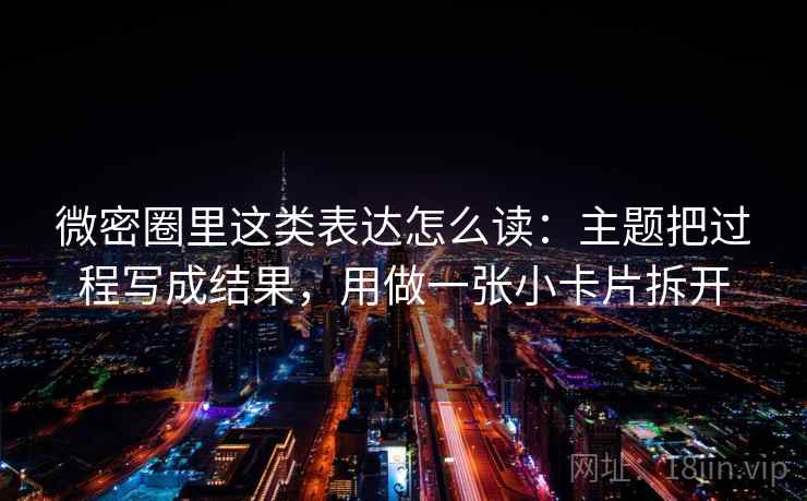 微密圈里这类表达怎么读：主题把过程写成结果，用做一张小卡片拆开