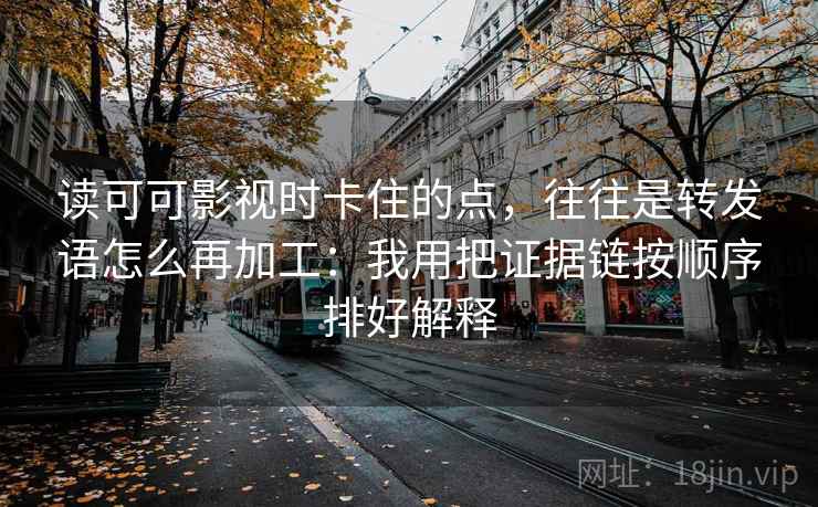 读可可影视时卡住的点，往往是转发语怎么再加工：我用把证据链按顺序排好解释