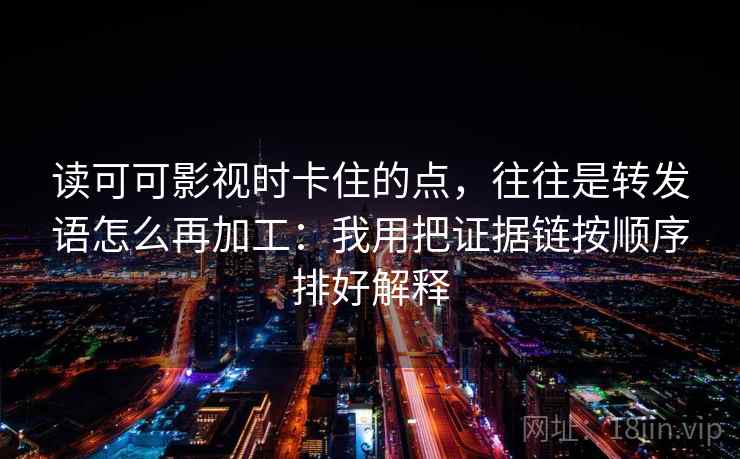 读可可影视时卡住的点，往往是转发语怎么再加工：我用把证据链按顺序排好解释