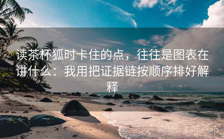 读茶杯狐时卡住的点，往往是图表在讲什么：我用把证据链按顺序排好解释