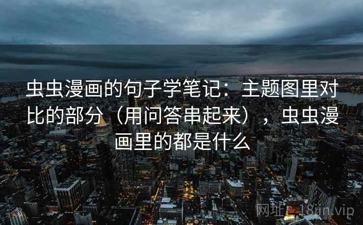 虫虫漫画的句子学笔记：主题图里对比的部分（用问答串起来），虫虫漫画里的都是什么