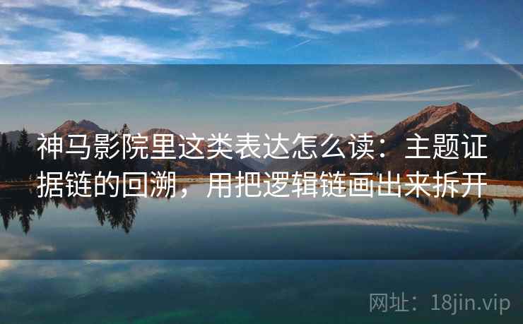 神马影院里这类表达怎么读：主题证据链的回溯，用把逻辑链画出来拆开