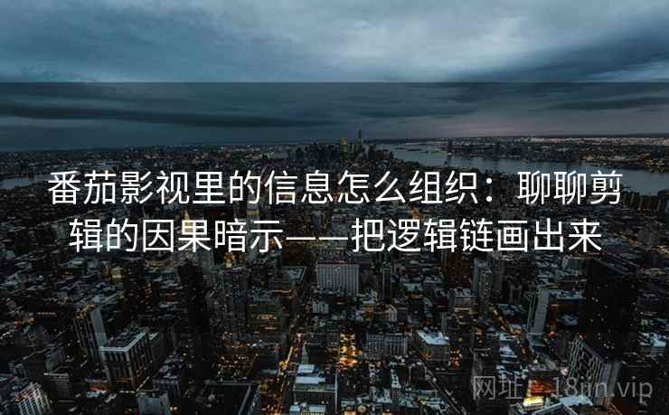 番茄影视里的信息怎么组织：聊聊剪辑的因果暗示——把逻辑链画出来