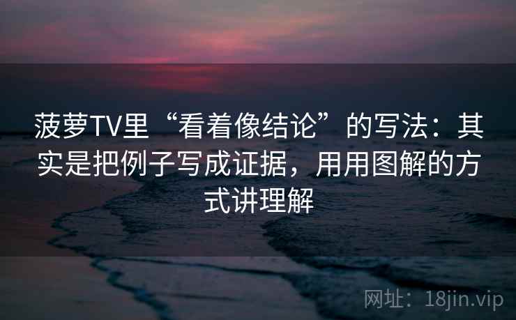 菠萝TV里“看着像结论”的写法：其实是把例子写成证据，用用图解的方式讲理解