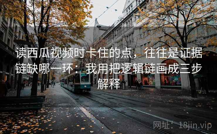读西瓜视频时卡住的点，往往是证据链缺哪一环：我用把逻辑链画成三步解释