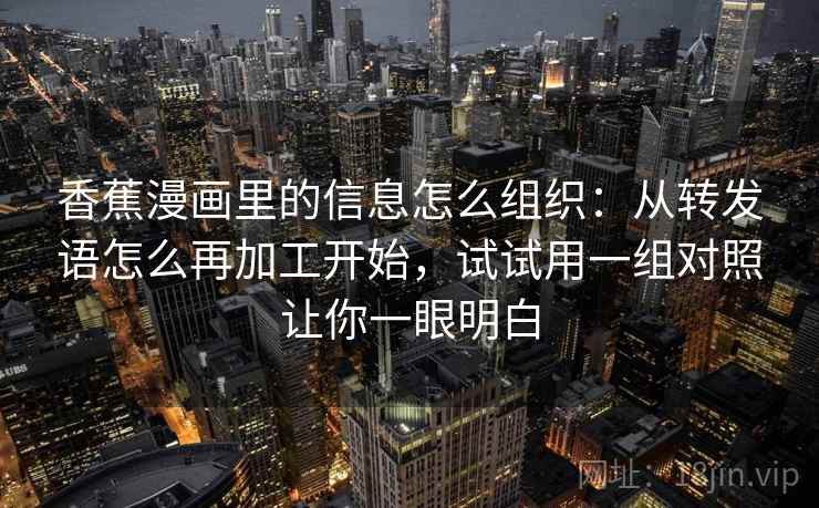 香蕉漫画里的信息怎么组织：从转发语怎么再加工开始，试试用一组对照让你一眼明白