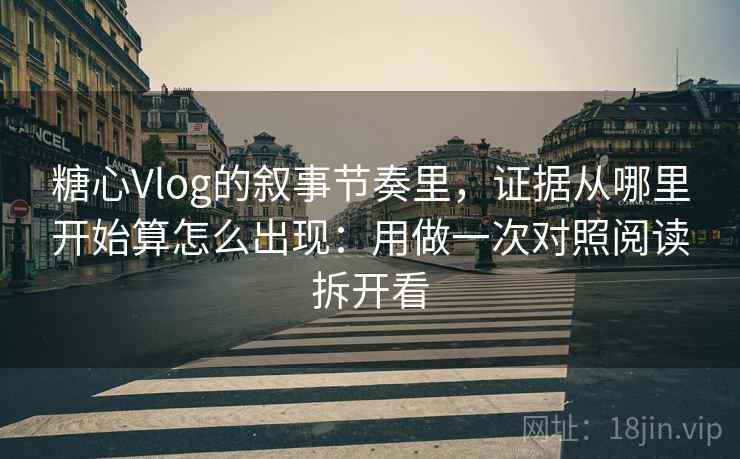 糖心Vlog的叙事节奏里，证据从哪里开始算怎么出现：用做一次对照阅读拆开看