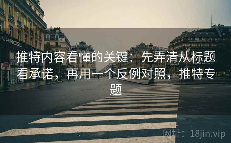推特内容看懂的关键：先弄清从标题看承诺，再用一个反例对照，推特专题