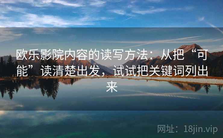 欧乐影院内容的读写方法：从把“可能”读清楚出发，试试把关键词列出来
