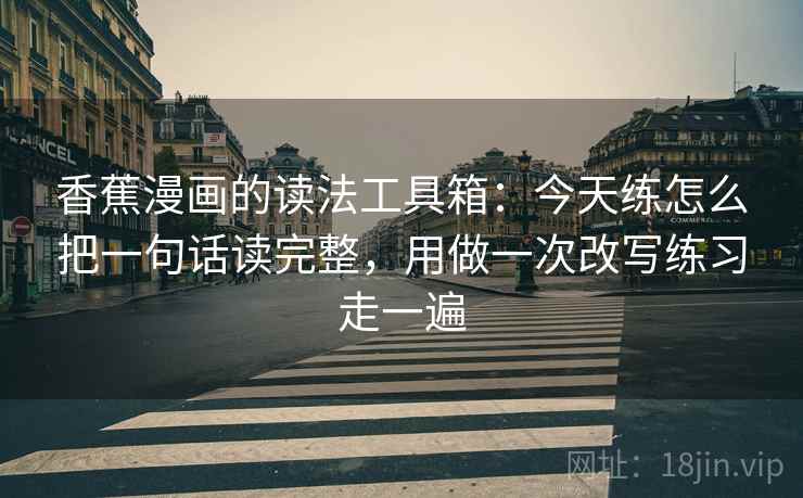 香蕉漫画的读法工具箱:今天练怎么把一句话读完整,用做一次改写练习走一遍 香蕉漫画的读法工具箱:今天练怎么把一句话读完整,用做一次改写练习走一遍