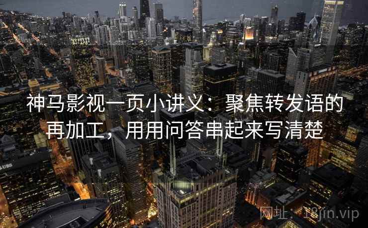 神马影视一页小讲义：聚焦转发语的再加工，用用问答串起来写清楚