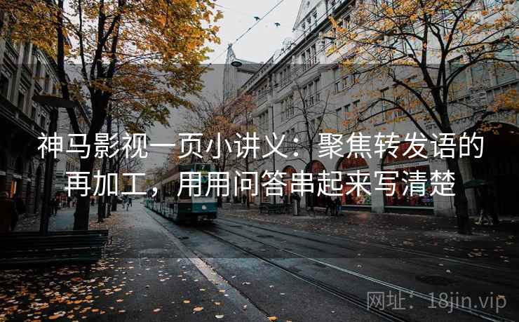 神马影视一页小讲义：聚焦转发语的再加工，用用问答串起来写清楚