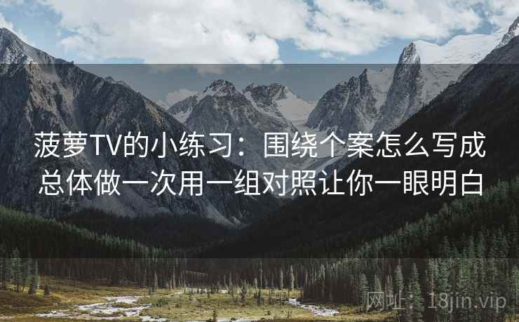 菠萝TV的小练习:围绕个案怎么写成总体做一次用一组对照让你一眼明白 菠萝TV的小练习:围绕个案怎么写成总体做一次用一组对照让你一眼明白