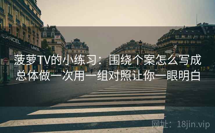 菠萝TV的小练习：围绕个案怎么写成总体做一次用一组对照让你一眼明白