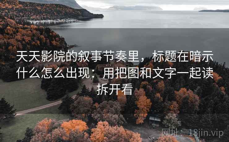 天天影院的叙事节奏里，标题在暗示什么怎么出现：用把图和文字一起读拆开看