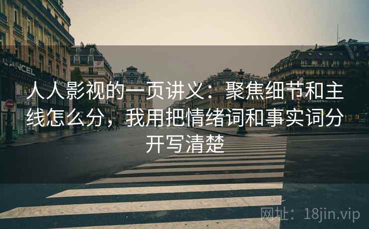 人人影视的一页讲义：聚焦细节和主线怎么分，我用把情绪词和事实词分开写清楚