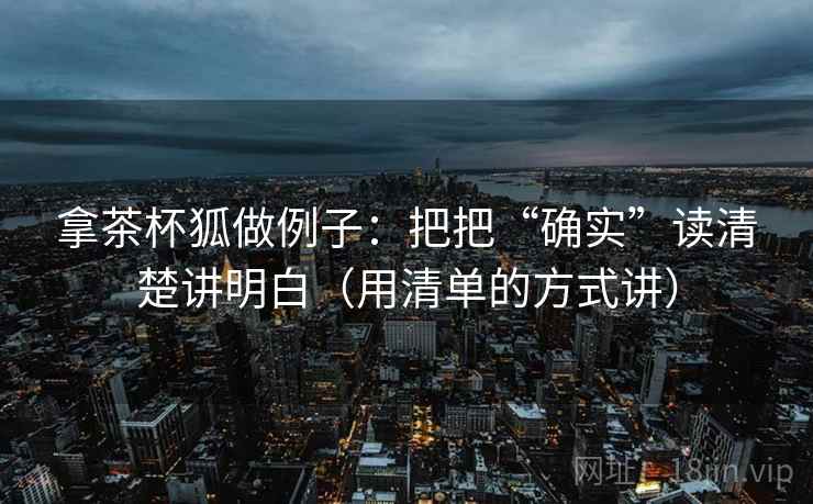 拿茶杯狐做例子:把把“确实”读清楚讲明白(用清单的方式讲) 拿茶杯狐做例子:把把“确实”读清楚讲明白(用清单的方式讲)