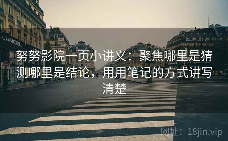 努努影院一页小讲义:聚焦哪里是猜测哪里是结论,用用笔记的方式讲写清楚 努努影院一页小讲义:聚焦哪里是猜测哪里是结论,用用笔记的方式讲写清楚
