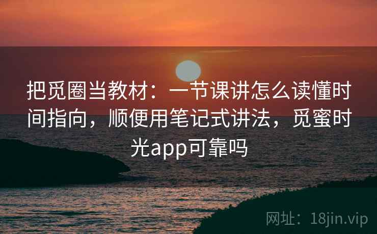 把觅圈当教材：一节课讲怎么读懂时间指向，顺便用笔记式讲法，觅蜜时光app可靠吗