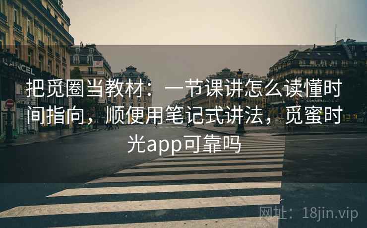 把觅圈当教材：一节课讲怎么读懂时间指向，顺便用笔记式讲法，觅蜜时光app可靠吗