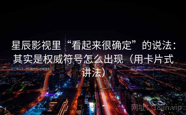 星辰影视里“看起来很确定”的说法:其实是权威符号怎么出现(用卡片式讲法) 星辰影视里“看起来很确定”的说法:其实是权威符号怎么出现(用卡片式讲法)