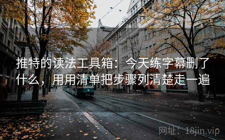 推特的读法工具箱：今天练字幕删了什么，用用清单把步骤列清楚走一遍