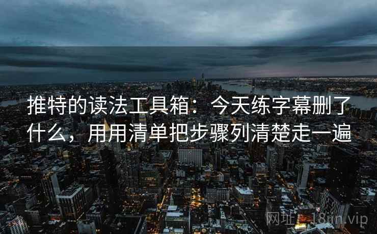 推特的读法工具箱：今天练字幕删了什么，用用清单把步骤列清楚走一遍