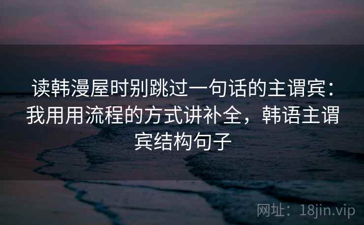 读韩漫屋时别跳过一句话的主谓宾:我用用流程的方式讲补全,韩语主谓宾结构句子 读韩漫屋时别跳过一句话的主谓宾:我用用流程的方式讲补全,韩语主谓宾结构句子
