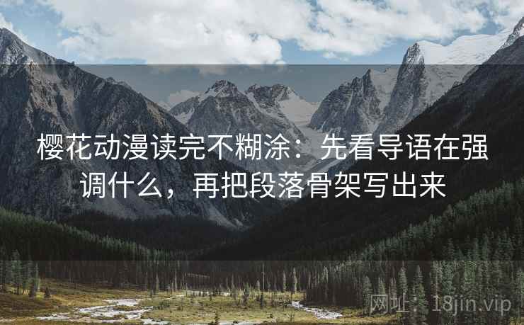 樱花动漫读完不糊涂：先看导语在强调什么，再把段落骨架写出来