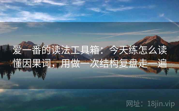 爱一番的读法工具箱：今天练怎么读懂因果词，用做一次结构复盘走一遍
