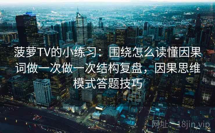菠萝TV的小练习:围绕怎么读懂因果词做一次做一次结构复盘,因果思维模式答题技巧 菠萝TV的小练习:围绕怎么读懂因果词做一次做一次结构复盘,因果思维模式答题技巧
