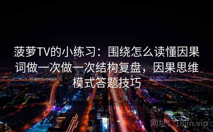 菠萝TV的小练习:围绕怎么读懂因果词做一次做一次结构复盘,因果思维模式答题技巧 菠萝TV的小练习:围绕怎么读懂因果词做一次做一次结构复盘,因果思维模式答题技巧