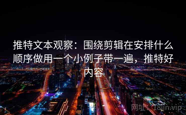 推特文本观察：围绕剪辑在安排什么顺序做用一个小例子带一遍，推特好内容