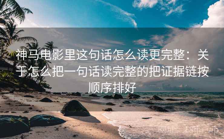 神马电影里这句话怎么读更完整:关于怎么把一句话读完整的把证据链按顺序排好 神马电影里这句话怎么读更完整:关于怎么把一句话读完整的把证据链按顺序排好