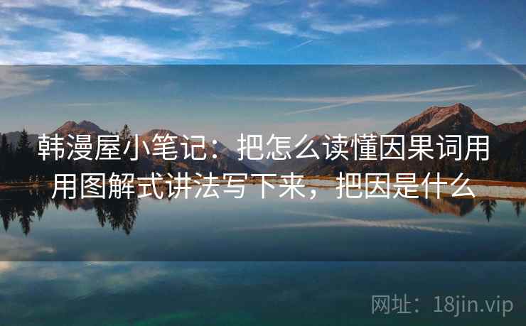 韩漫屋小笔记:把怎么读懂因果词用用图解式讲法写下来,把因是什么 韩漫屋小笔记:把怎么读懂因果词用用图解式讲法写下来,把因是什么