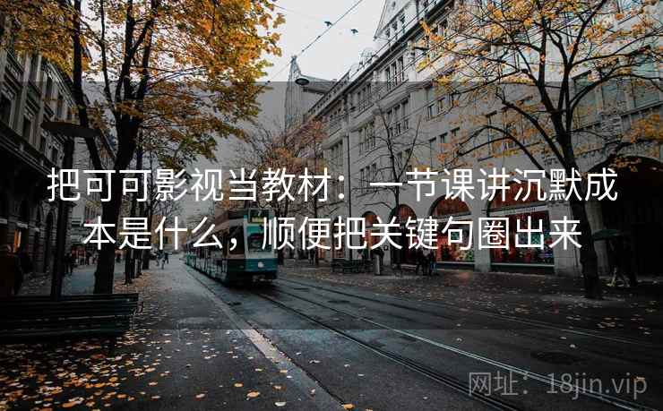 把可可影视当教材:一节课讲沉默成本是什么,顺便把关键句圈出来 把可可影视当教材:一节课讲沉默成本是什么,顺便把关键句圈出来