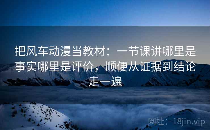 把风车动漫当教材:一节课讲哪里是事实哪里是评价,顺便从证据到结论走一遍 把风车动漫当教材:一节课讲哪里是事实哪里是评价,顺便从证据到结论走一遍