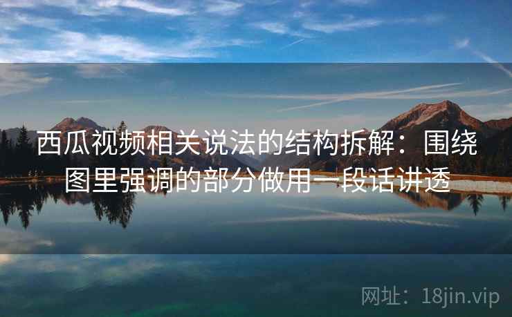 西瓜视频相关说法的结构拆解:围绕图里强调的部分做用一段话讲透 西瓜视频相关说法的结构拆解:围绕图里强调的部分做用一段话讲透