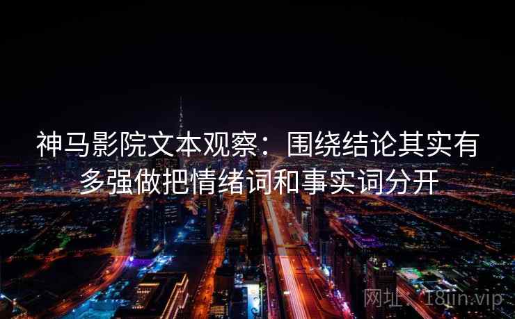 神马影院文本观察:围绕结论其实有多强做把情绪词和事实词分开 神马影院文本观察:围绕结论其实有多强做把情绪词和事实词分开