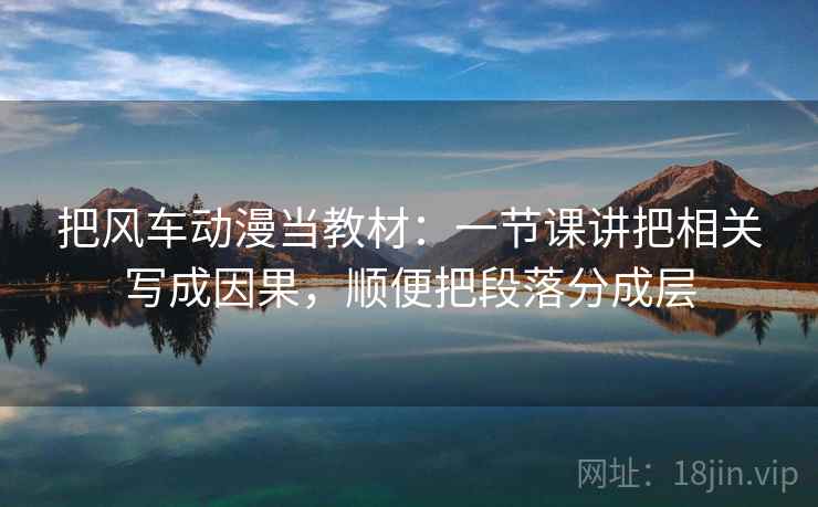 把风车动漫当教材：一节课讲把相关写成因果，顺便把段落分成层