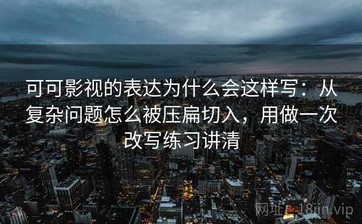 可可影视的表达为什么会这样写：从复杂问题怎么被压扁切入，用做一次改写练习讲清