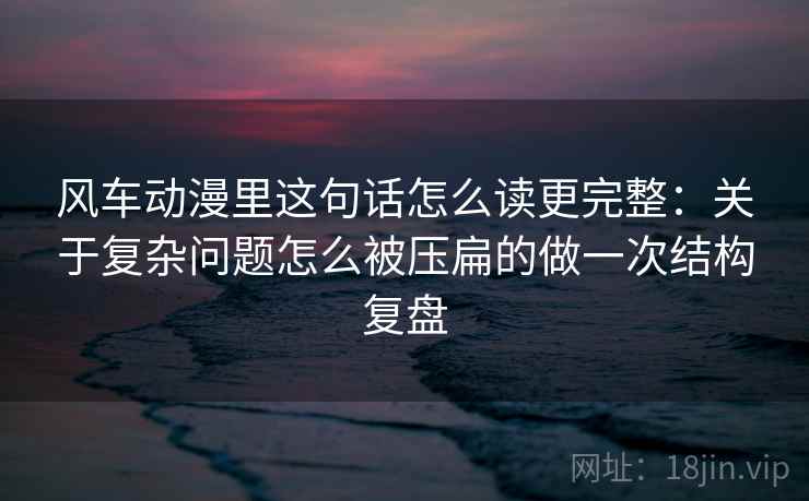 风车动漫里这句话怎么读更完整:关于复杂问题怎么被压扁的做一次结构复盘 风车动漫里这句话怎么读更完整:关于复杂问题怎么被压扁的做一次结构复盘