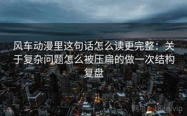 风车动漫里这句话怎么读更完整:关于复杂问题怎么被压扁的做一次结构复盘 风车动漫里这句话怎么读更完整:关于复杂问题怎么被压扁的做一次结构复盘